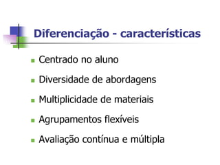 Diferenciação - características

   Centrado no aluno

   Diversidade de abordagens

   Multiplicidade de materiais

   Agrupamentos flexíveis

   Avaliação contínua e múltipla
 