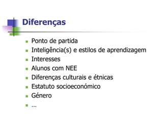 Diferenças

   Ponto de partida
   Inteligência(s) e estilos de aprendizagem
   Interesses
   Alunos com NEE
   Diferenças culturais e étnicas
   Estatuto socioeconómico
   Género
   …
 