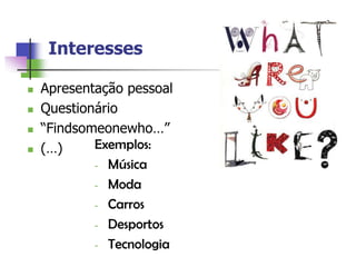 Interesses

   Apresentação pessoal
   Questionário
   “Findsomeonewho…”
   (…)     Exemplos:
            - Música

            - Moda

            - Carros

            - Desportos

            - Tecnologia
 