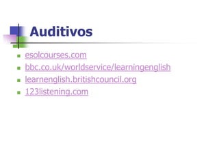 Auditivos
   esolcourses.com
   bbc.co.uk/worldservice/learningenglish
   learnenglish.britishcouncil.org
   123listening.com
 