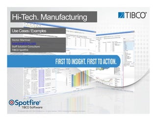 © Copyright 2000-2013 TIBCO Software Inc. All rights reserved. TIBCO Confidential & Proprietary Information.
Hi-Tech. Manufacturing
UseCases/Examples
Hector Martinez
hmartine@tibco.com
Staff Solution Consultant
TIBCO Spotfire
 