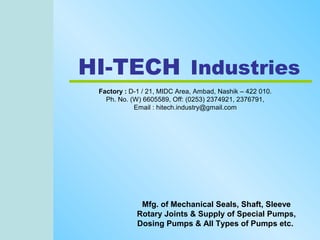 HI-TECH Industries
 Factory : D-1 / 21, MIDC Area, Ambad, Nashik – 422 010.
   Ph. No. (W) 6605589, Off: (0253) 2374921, 2376791,
            Email : hitech.industry@gmail.com




              Mfg. of Mechanical Seals, Shaft, Sleeve
             Rotary Joints & Supply of Special Pumps,
             Dosing Pumps & All Types of Pumps etc.
 