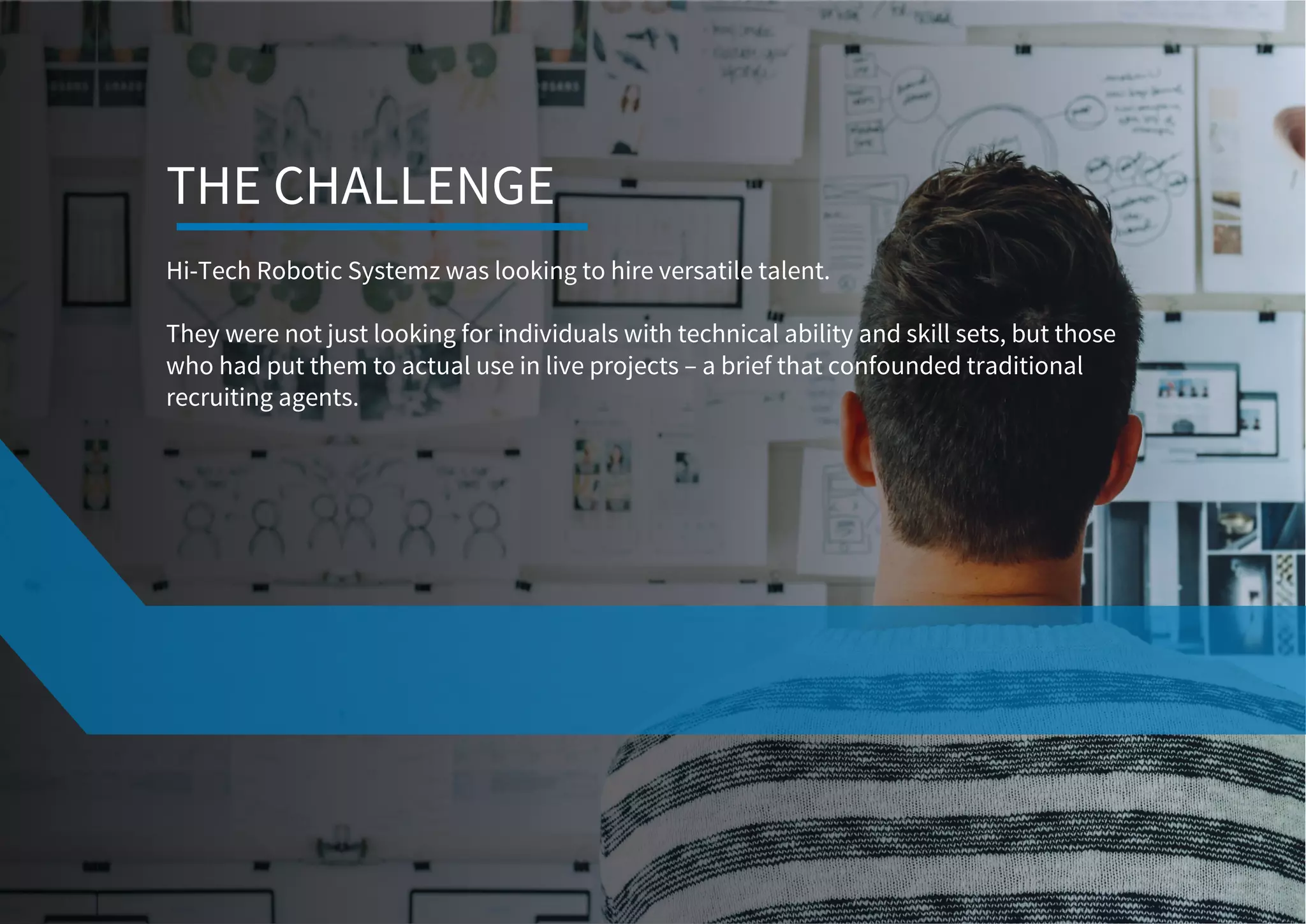 Hi-Tech Robotic Systemz was looking to hire versatile talent.
They were not just looking for individuals with technical ability and skill sets, but those
who had put them to actual use in live projects – a brief that confounded traditional
recruiting agents.
THE CHALLENGE
 
