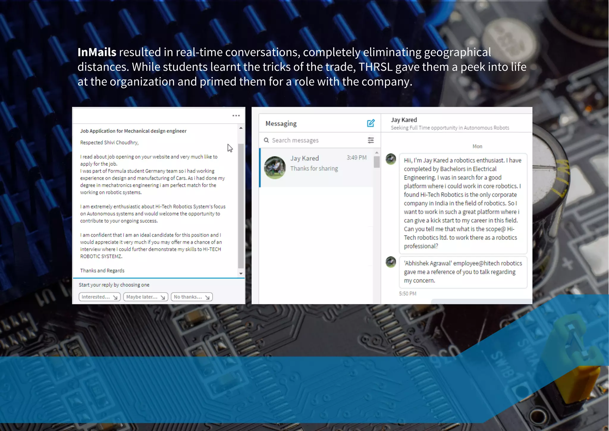 InMails resulted in real-time conversations, completely eliminating geographical
distances. While students learnt the tricks of the trade, THRSL gave them a peek into life
at the organization and primed them for a role with the company.
 