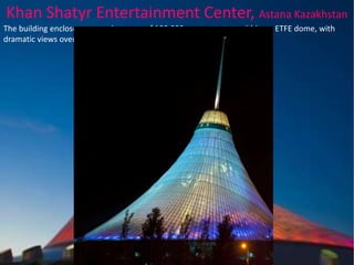 Khan Shatyr Entertainment Center, Astana Kazakhstan
The building encloses an area in excess of 100,000 square metres within an ETFE dome, with
dramatic views over the city and the Steppes beyond.

 