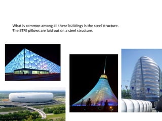 What is common among all these buildings is the steel structure.
The ETFE pillows are laid out on a steel structure.

 