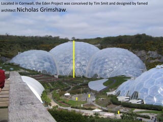 Located in Cornwall, the Eden Project was conceived by Tim Smit and designed by famed

architect Nicholas

Grimshaw.

 