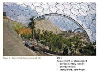 ETFE
Replacement for glass needed
- Environmentally friendly
- Energy efficient
- Transparent , light weight

 
