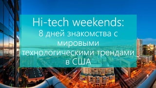 Hi-tech weekends: 
8 дней знакомства с 
мировыми 
технологическими трендами 
в США 
 