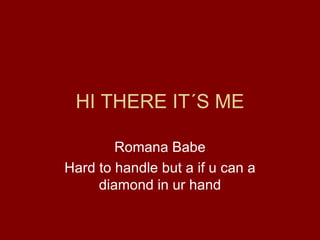 HI THERE IT´S ME Romana Babe Hard to handle but a if u can a diamond in ur hand 