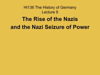 HI136 The History of Germany
Lecture 9
The Rise of the Nazis
and the Nazi Seizure of Power
 