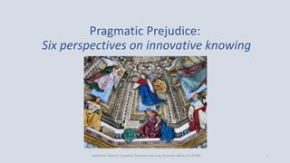 Pragmatic Prejudice:
Six perspectives on innovative knowing
Katherine Watson, Coastline Distance Learning, Fountain Valley, CA 92708 1
 