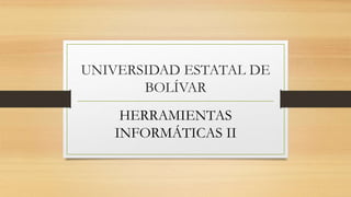 UNIVERSIDAD ESTATAL DE
BOLÍVAR
HERRAMIENTAS
INFORMÁTICAS II
 