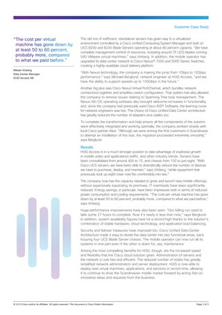 Customer Case Study


“The cost per virtual                             The old mix of inefficient, standalone servers has given way to a virtualized
 machine has gone down by                         environment controlled by a Cisco Unified Computing System Manager and built on
                                                  UCS B200 and B230 Blade Servers operating at about 80 percent capacity. “We have
 at least 50 to 60 percent,                       complete management control of resources, including around 75 UCS blades running
 probably more, compared                          500 VMware virtual machines,” says Vinberg. In addition, the mobile operator has
 to what we paid before.”                         upgraded its data center network to Cisco Nexus® 7000 and 5000 Series Switches,
                                                  creating a highly-available cloud delivery platform.
Mikael Vinberg
Data Center Manager
                                                  “With Nexus technology, the company is making the jump from 1Gbps to 10Gbps
Hi3G Access AB                                    performance,” says Michael Berglund, network engineer at Hi3G Access, “and we
                                                  have the ability to support speeds up to 100Gbps in the future.”

                                                  Another big plus was Cisco Nexus Virtual PortChannel, which bundles network
                                                  connections together and simplifies switch configuration. That system has also allowed
                                                  the company to remove issues relating to Spanning Tree loop management. The
                                                  Nexus NX-OS operating software also brought welcome increases in functionality,
                                                  and, since the company had previously used Cisco IOS® Software, the learning curve
                                                  for network engineers was low. The choice of Cisco Unified Data Center architecture
                                                  has greatly reduced the number of adapters and cables too.

                                                  To complete the transformation and help ensure all the components of the solution
                                                  were effectively integrated and working optimally, the company worked closely with
                                                  local Cisco partner Atea. “Although we were among the first customers in Scandinavia
                                                  to attempt an installation of this size, the migration proceeded extremely smoothly,”
                                                  says Berglund.

                                                  Results
                                                  Hi3G Access is in a much stronger position to take advantage of explosive growth
                                                  in mobile video and applications traffic, and other industry trends. Servers have
                                                  been consolidated from around 400 to 75, and chassis from 150 to just eight. “With
                                                  Cisco UCS servers, we have been able to dramatically reduce the number of devices
                                                  we have to purchase, deploy, and maintain,” says Vinberg, “while equipment that
                                                  previously took up eight rows now fits comfortably into two.”

                                                  The company now has the capacity needed to grow and launch new mobile offerings,
                                                  without expensively expanding its premises. IT overheads have been significantly
                                                  reduced. Energy savings, in particular, have been impressive both in terms of reduced
                                                  power consumption and cooling requirements. “The cost per virtual machine has gone
                                                  down by at least 50 to 60 percent, probably more, compared to what we paid before,”
                                                  says Vinberg.

                                                  Huge performance improvements have also been seen. “Our billing run used to
                                                  take some 27 hours to complete. Now it’s ready in less than nine,” says Berglund.
                                                  In addition, system availability figures have hit a record high thanks to the solution’s
                                                  combination of stable hardware, cloud technology, and application load balancing.

                                                  Security and failover measures have improved too. Cisco Unified Data Center
                                                  Architecture made it easy to divide the data center into two functional areas, each
                                                  housing four UCS Blade Server chassis. The mobile operator can now run all its
                                                  systems in one part even if the other is down for, say, maintenance.

                                                  Among the most compelling benefits for Hi3G, though, are the increased speed
                                                  and flexibility that the Cisco cloud solution gives. Administration of servers and
                                                  the network is now fast and efficient. The reduced number of nodes has greatly
                                                  simplified network administration and server deployment. Hi3G is now able to
                                                  deploy new virtual machines, applications, and services in record time, allowing
                                                  it to continue to drive the Scandinavian mobile market forward by acting fast on
                                                  innovative ideas and requests from the business.




© 2013 Cisco and/or its affiliates. All rights reserved. This document is Cisco Public Information.		                            Page 2 of 3
 