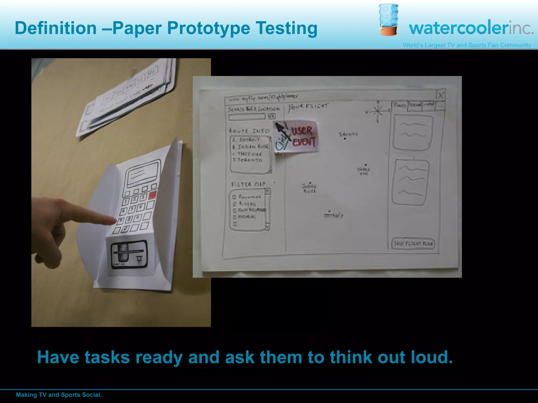 Definition –Paper Prototype Testing Have tasks ready and ask them to think out loud.  