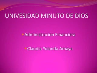 UNIVESIDAD MINUTO DE DIOS

      Administracion Financiera


       Claudia Yolanda Amaya
 
