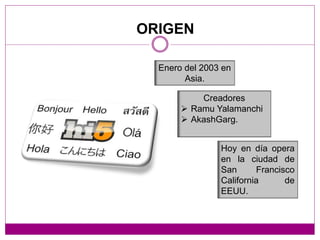 ORIGEN
Creadores
 Ramu Yalamanchi
 AkashGarg.
Enero del 2003 en
Asia.
Hoy en día opera
en la ciudad de
San Francisco
California de
EEUU.
 