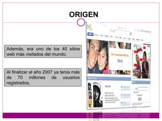 Al finalizar el año 2007 ya tenía más
de 70 millones de usuarios
registrados,
Además, era uno de los 40 sitios
web más visitados del mundo.
ORIGEN
 