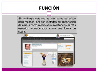 Sin embargo esta red ha sido punto de crítica
para muchos, por sus métodos de importación
de emails como medio para intentar captar más
usuarios, considerados como una forma de
spam.
FUNCIÓN
 