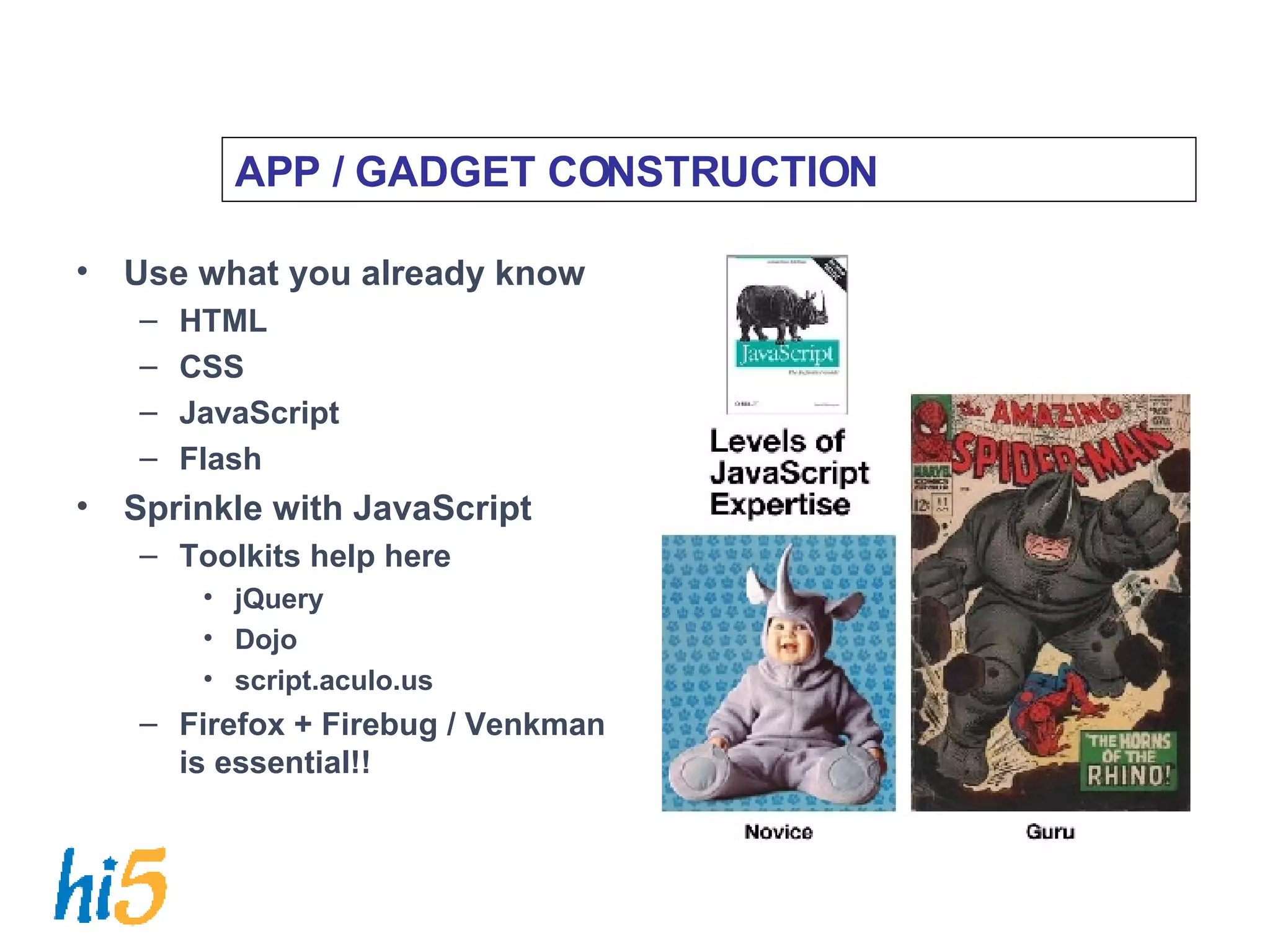 APP / GADGET CONSTRUCTION Use what you already know HTML CSS JavaScript Flash Sprinkle with JavaScript Toolkits help here jQuery Dojo script.aculo.us Firefox + Firebug / Venkman is essential!! 