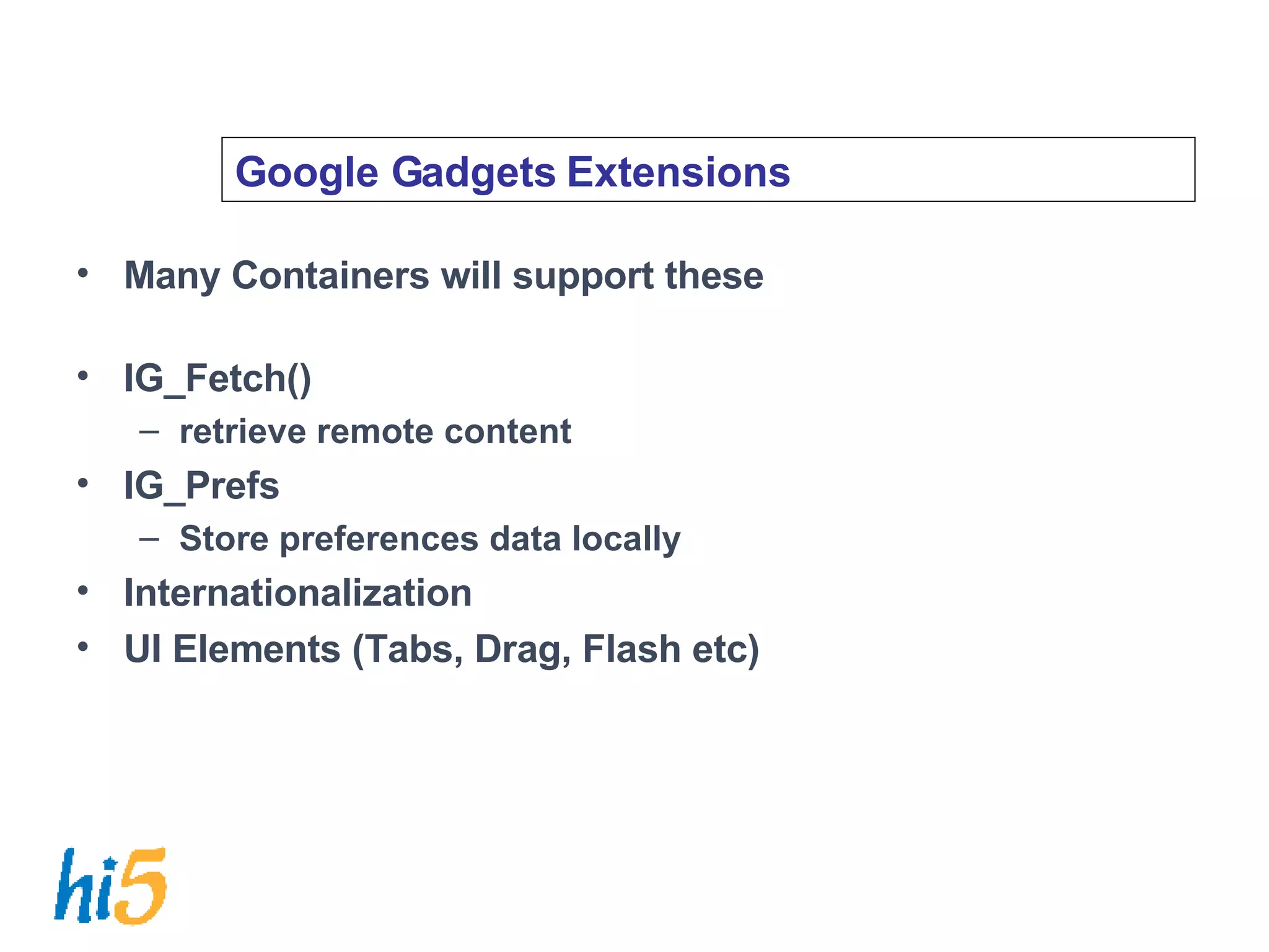 Google Gadgets Extensions Many Containers will support these IG_Fetch()  retrieve remote content IG_Prefs Store preferences data locally Internationalization UI Elements (Tabs, Drag, Flash etc) 