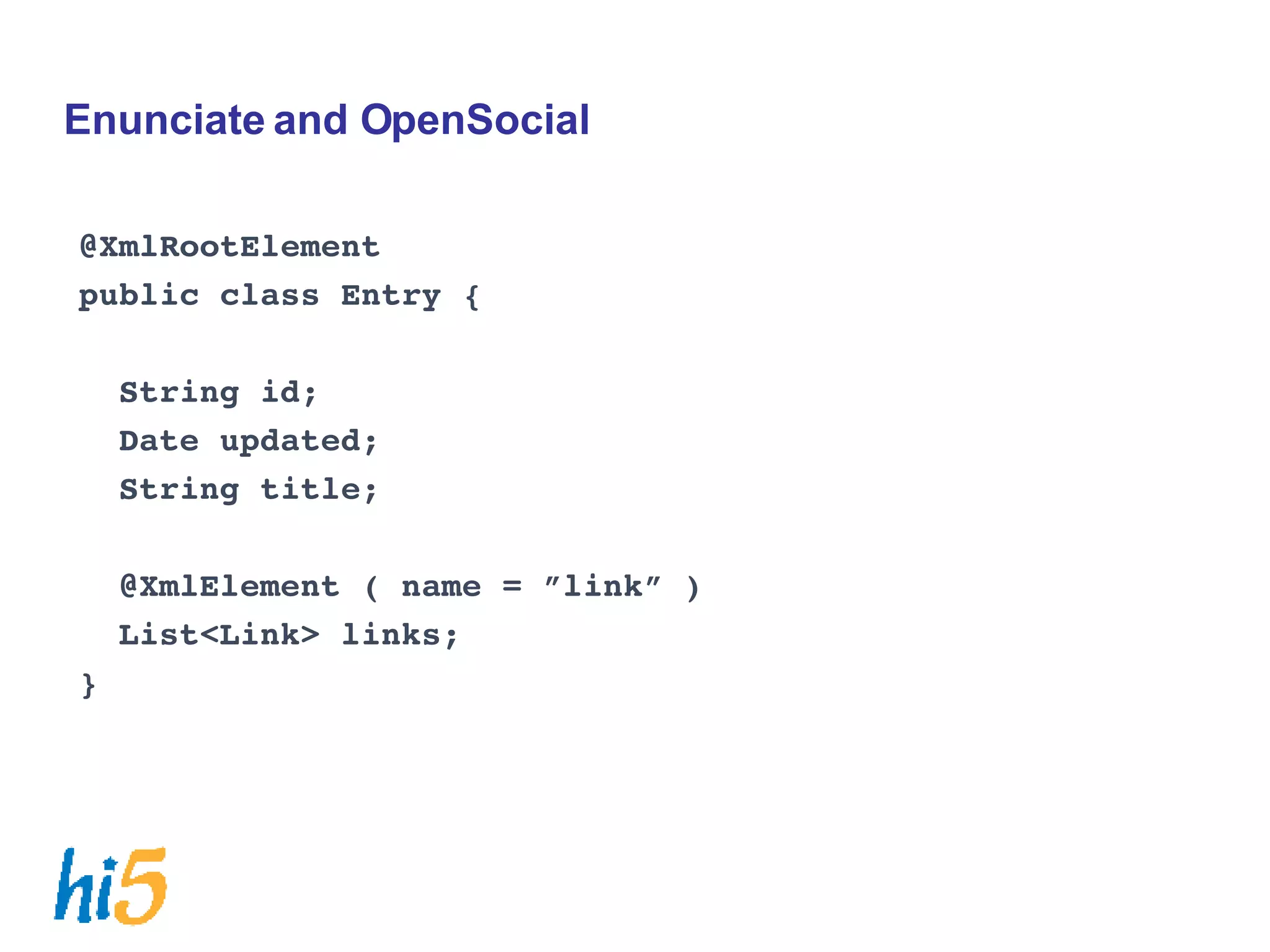Enunciate and OpenSocial @XmlRootElement public class Entry { String id; Date updated; String title; @XmlElement ( name = ”link” )‏ List<Link> links; } 