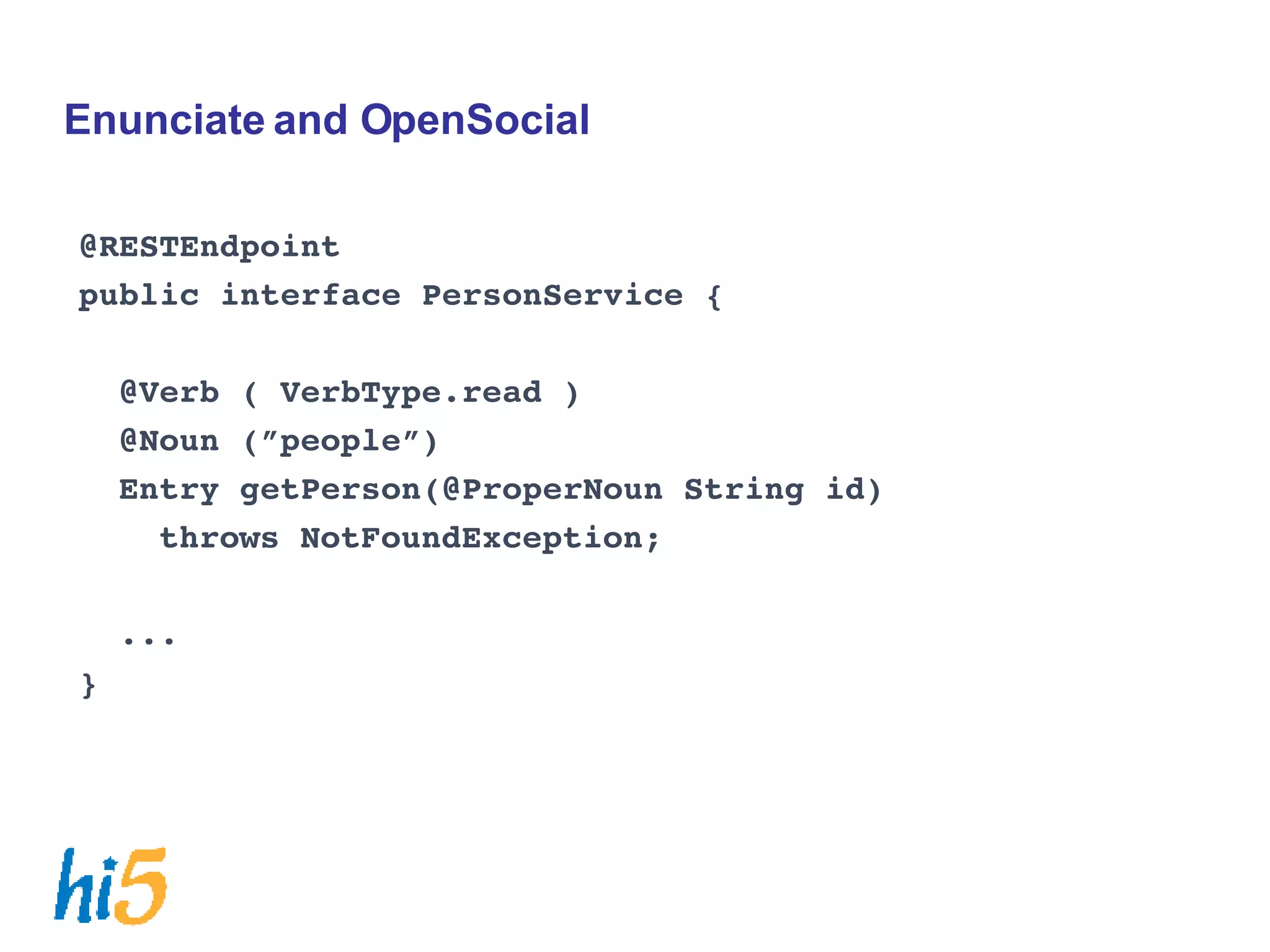 Enunciate and OpenSocial @RESTEndpoint public interface PersonService { @Verb ( VerbType.read )‏ @Noun (”people”)‏ Entry getPerson(@ProperNoun String id)  throws NotFoundException; ... } 