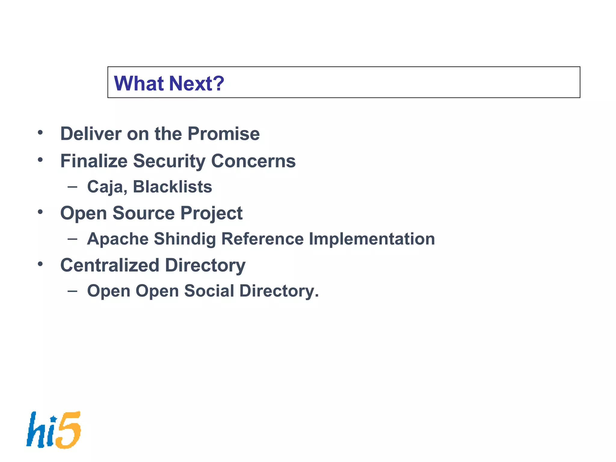 What Next? Deliver on the Promise Finalize Security Concerns Caja, Blacklists Open Source Project Apache Shindig Reference Implementation Centralized Directory Open Open Social Directory. 