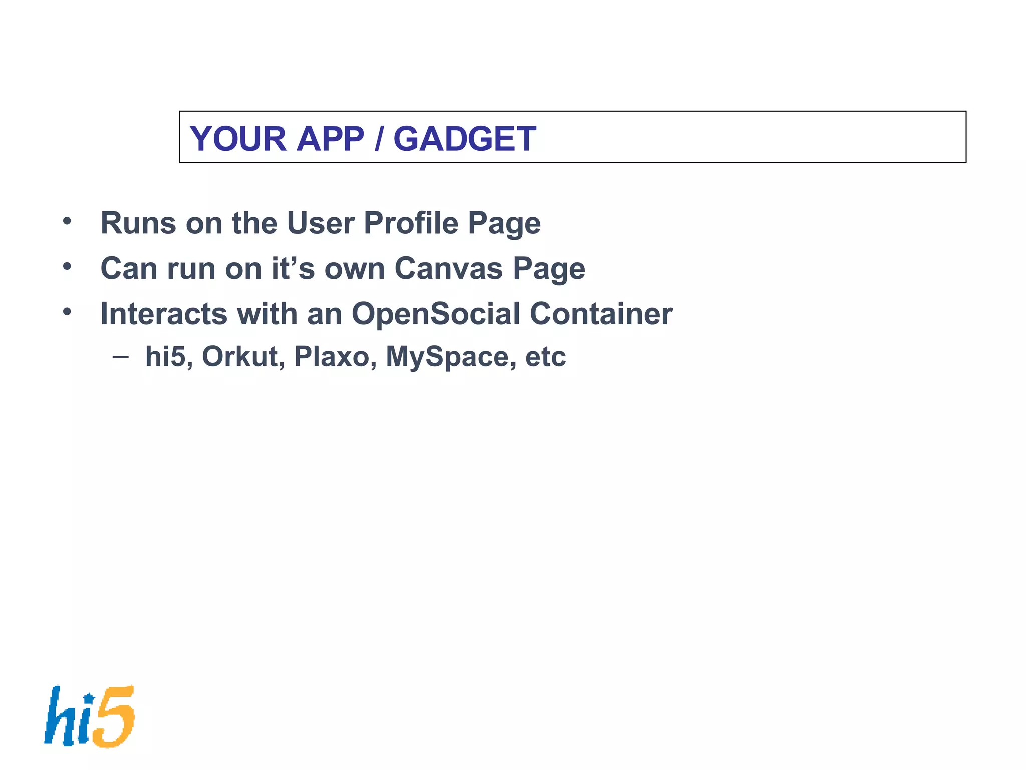 YOUR APP / GADGET Runs on the User Profile Page Can run on it’s own Canvas Page Interacts with an OpenSocial Container hi5, Orkut, Plaxo, MySpace, etc 