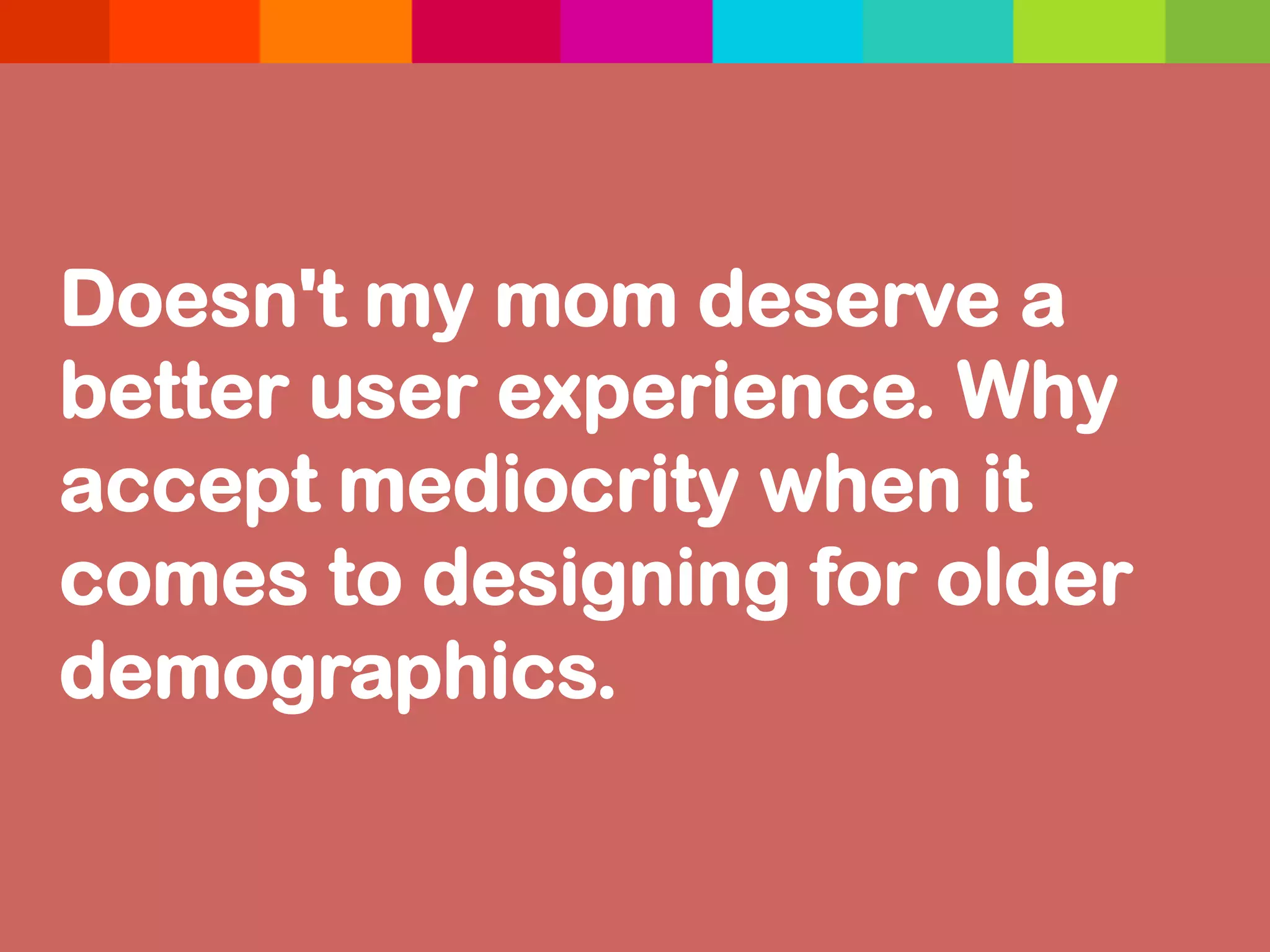 Doesn't my mom deserve a
better user experience. Why
accept mediocrity when it
comes to designing for older
demographics.	
  
 