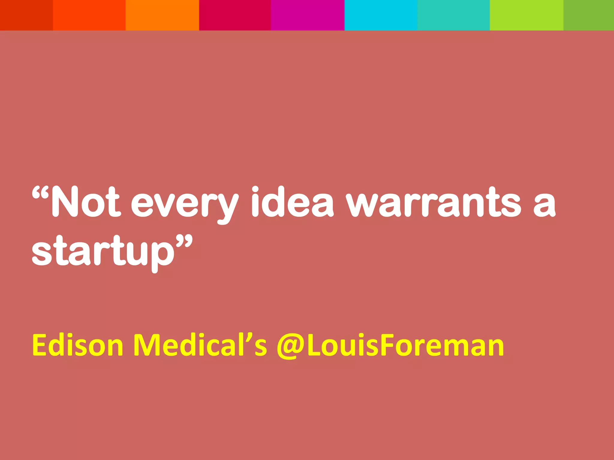“Not every idea warrants a
startup”
	
  
Edison	
  Medical’s	
  @LouisForeman	
  
 