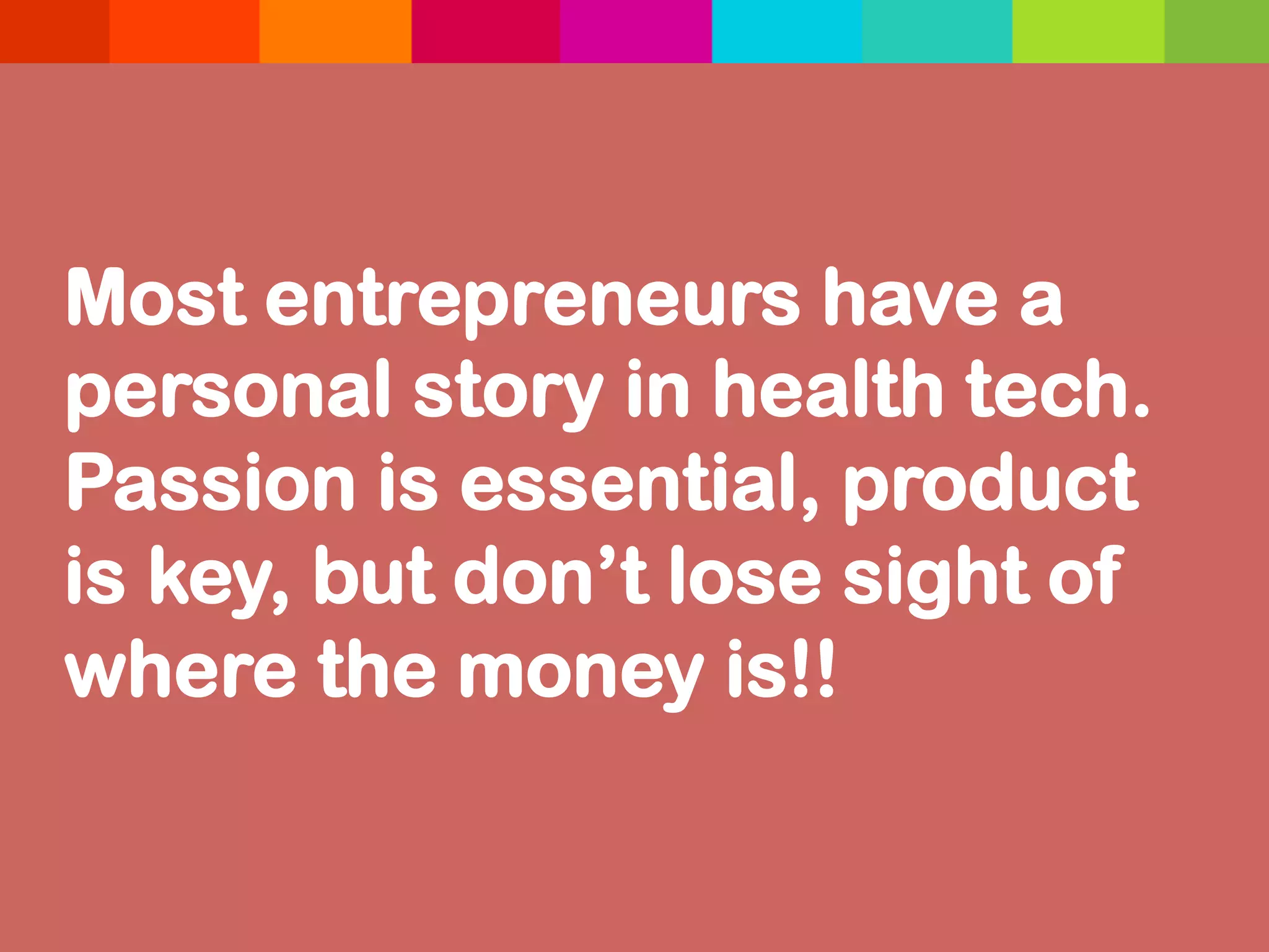 Most entrepreneurs have a
personal story in health tech.
Passion is essential, product
is key, but don’t lose sight of
where the money is!!	
  
 