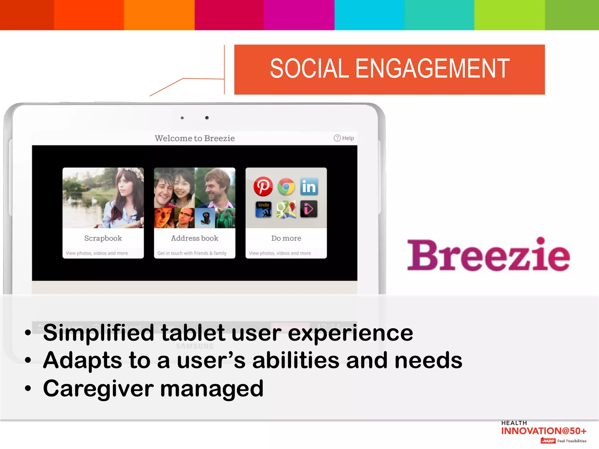 SOCIAL ENGAGEMENT
•  Simplified tablet user experience
•  Adapts to a user’s abilities and needs
•  Caregiver managed
 