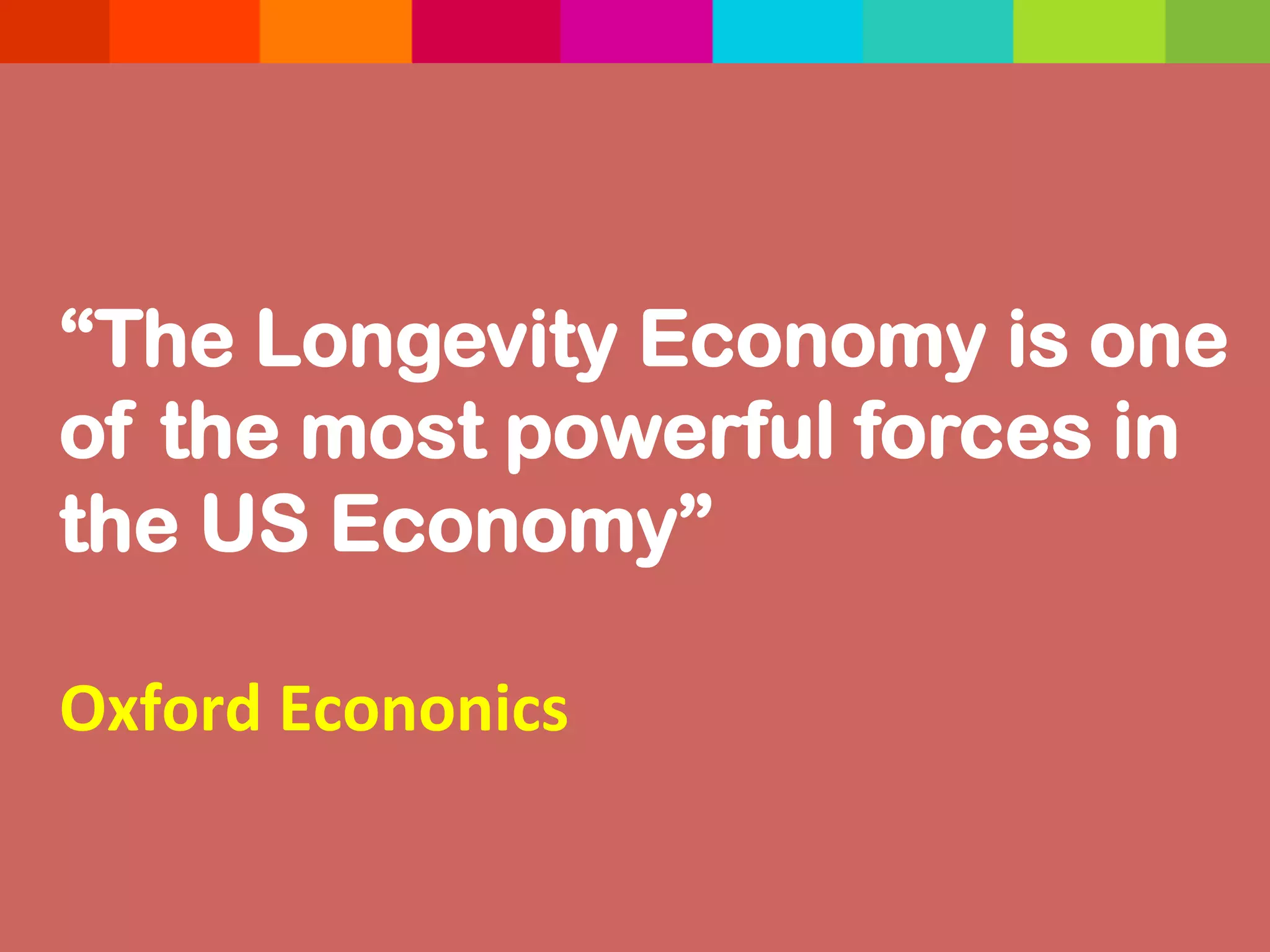 “The Longevity Economy is one
of the most powerful forces in
the US Economy”
Oxford	
  Econonics	
  	
  	
  
 