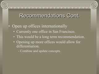 Recommendations Cont. Open up offices internationally Currently one office in San Francisco. This would be a long term recommendation. Opening up more offices would allow for differentiation. - Combine and update concepts. 