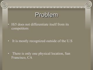 Problem Hi5 does not differentiate itself from its competitors It is mostly recognized outside of the U.S There is only one physical location, San Francisco, CA 