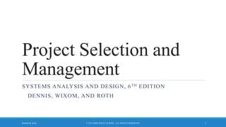 Project Selection and
Management
SYSTEMS ANALYSIS AND DESIGN, 6TH EDITION
DENNIS, WIXOM, AND ROTH
© 2015 JOHN WILEY & SONS. ALL RIGHTS RESERVED. 1Roberta M. Roth
 