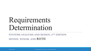Requirements
Determination
SYSTEMS ANALYSIS AND DESIGN, 6TH EDITION
DENNIS, WIXOM, AND ROTH
© 2015 JOHN WILEY & SONS. ALL RIGHTS RESERVED. 1Roberta M. Roth
 