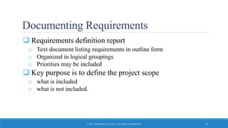 Documenting Requirements
 Requirements definition report
o Text document listing requirements in outline form
o Organized in logical groupings
o Priorities may be included
 Key purpose is to define the project scope
o what is included
o what is not included.
© 2015 JOHN WILEY & SONS. ALL RIGHTS RESERVED. 12
 