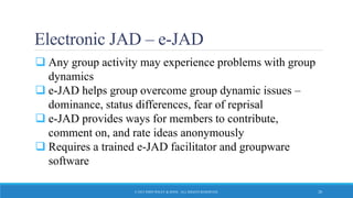 Electronic JAD – e-JAD
 Any group activity may experience problems with group
dynamics
 e-JAD helps group overcome group dynamic issues –
dominance, status differences, fear of reprisal
 e-JAD provides ways for members to contribute,
comment on, and rate ideas anonymously
 Requires a trained e-JAD facilitator and groupware
software
© 2015 JOHN WILEY & SONS. ALL RIGHTS RESERVED. 20
 