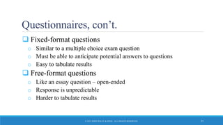 Questionnaires, con’t.
 Fixed-format questions
o Similar to a multiple choice exam question
o Must be able to anticipate potential answers to questions
o Easy to tabulate results
 Free-format questions
o Like an essay question – open-ended
o Response is unpredictable
o Harder to tabulate results
© 2015 JOHN WILEY & SONS. ALL RIGHTS RESERVED. 23
 