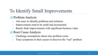 To Identify Small Improvements
 Problem Analysis
o Ask users to identify problems and solutions
o Improvements tend to be small and incremental
o Rarely finds improvements with significant business value
 Root Cause Analysis
o Challenge assumptions about why problem exists
o Trace symptoms to their causes to discover the “real” problem
© 2015 JOHN WILEY & SONS. ALL RIGHTS RESERVED. 34
 