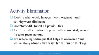 Activity Elimination
 Identify what would happen if each organizational
activity were eliminated
 Use “force-fit” to test all possibilities
 Insist that all activities are potentially eliminated, even if
it seems preposterous.
 Brainstorming technique that helps to overcome “but
we’ve always done it that way” limitations on thinking
© 2015 JOHN WILEY & SONS. ALL RIGHTS RESERVED. 39
 