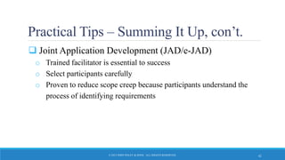 Practical Tips – Summing It Up, con’t.
 Joint Application Development (JAD/e-JAD)
o Trained facilitator is essential to success
o Select participants carefully
o Proven to reduce scope creep because participants understand the
process of identifying requirements
© 2015 JOHN WILEY & SONS. ALL RIGHTS RESERVED. 42
 