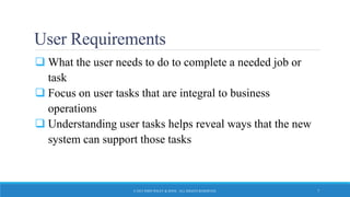 User Requirements
 What the user needs to do to complete a needed job or
task
 Focus on user tasks that are integral to business
operations
 Understanding user tasks helps reveal ways that the new
system can support those tasks
© 2015 JOHN WILEY & SONS. ALL RIGHTS RESERVED. 7
 