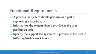 Functional Requirements
 A process the system should perform as a part of
supporting a user task, or
 Information the system should provide as the user
performs a task
 Specify the support the system will provide to the user in
fulfilling his/her work tasks
© 2015 JOHN WILEY & SONS. ALL RIGHTS RESERVED. 8
 