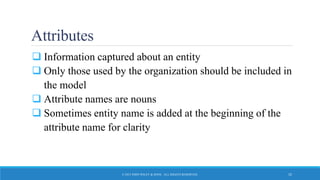 Attributes
 Information captured about an entity
 Only those used by the organization should be included in
the model
 Attribute names are nouns
 Sometimes entity name is added at the beginning of the
attribute name for clarity
© 2015 JOHN WILEY & SONS. ALL RIGHTS RESERVED. 15
 