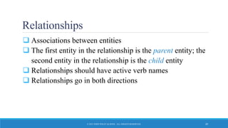 Relationships
 Associations between entities
 The first entity in the relationship is the parent entity; the
second entity in the relationship is the child entity
 Relationships should have active verb names
 Relationships go in both directions
© 2015 JOHN WILEY & SONS. ALL RIGHTS RESERVED. 20
 