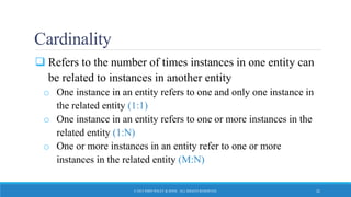 Cardinality
 Refers to the number of times instances in one entity can
be related to instances in another entity
o One instance in an entity refers to one and only one instance in
the related entity (1:1)
o One instance in an entity refers to one or more instances in the
related entity (1:N)
o One or more instances in an entity refer to one or more
instances in the related entity (M:N)
© 2015 JOHN WILEY & SONS. ALL RIGHTS RESERVED. 21
 