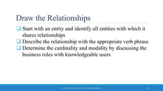 Draw the Relationships
 Start with an entity and identify all entities with which it
shares relationships
 Describe the relationship with the appropriate verb phrase
 Determine the cardinality and modality by discussing the
business rules with knowledgeable users
© 2015 JOHN WILEY & SONS. ALL RIGHTS RESERVED. 31
 